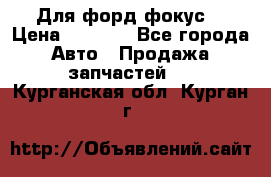 Для форд фокус  › Цена ­ 5 000 - Все города Авто » Продажа запчастей   . Курганская обл.,Курган г.